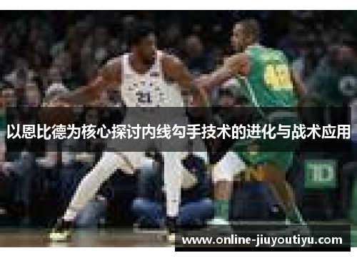以恩比德为核心探讨内线勾手技术的进化与战术应用