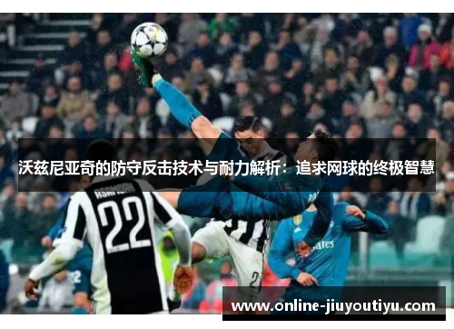 沃兹尼亚奇的防守反击技术与耐力解析：追求网球的终极智慧