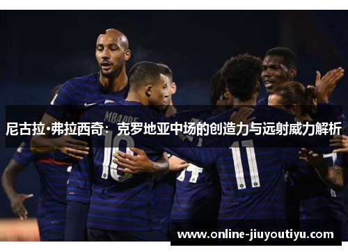 尼古拉·弗拉西奇：克罗地亚中场的创造力与远射威力解析