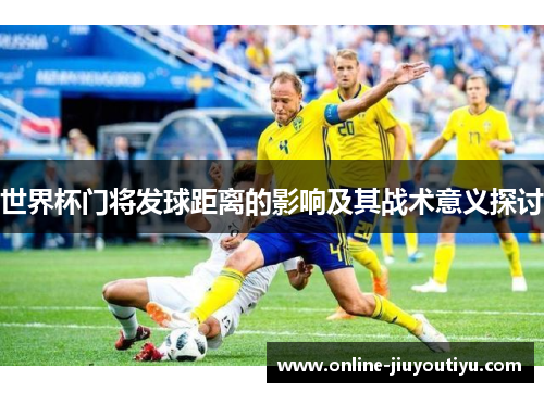 世界杯门将发球距离的影响及其战术意义探讨