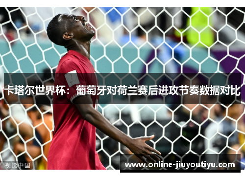 卡塔尔世界杯：葡萄牙对荷兰赛后进攻节奏数据对比
