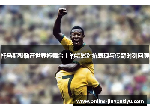 托马斯穆勒在世界杯舞台上的精彩对抗表现与传奇时刻回顾