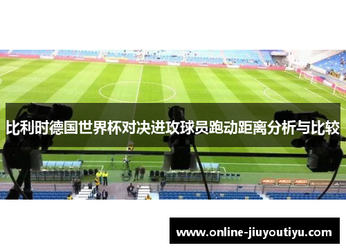 比利时德国世界杯对决进攻球员跑动距离分析与比较