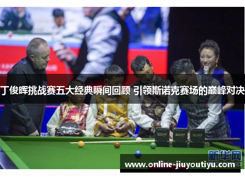 丁俊晖挑战赛五大经典瞬间回顾 引领斯诺克赛场的巅峰对决