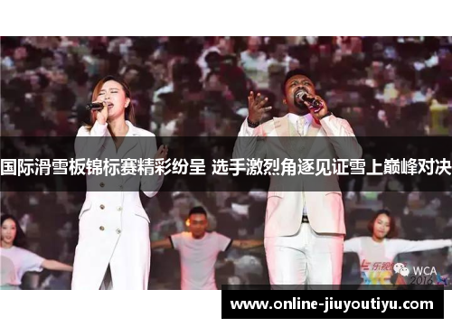 国际滑雪板锦标赛精彩纷呈 选手激烈角逐见证雪上巅峰对决