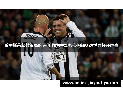 哈里斯荣获教练高度评价 作为中场核心闪耀U20世界杯预选赛