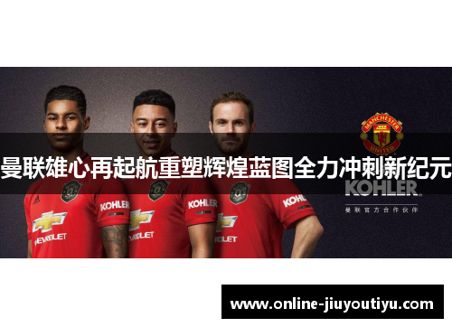 曼联雄心再起航重塑辉煌蓝图全力冲刺新纪元