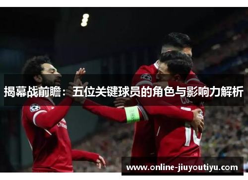 揭幕战前瞻：五位关键球员的角色与影响力解析