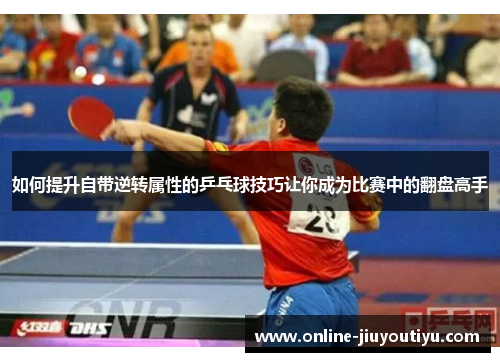 如何提升自带逆转属性的乒乓球技巧让你成为比赛中的翻盘高手