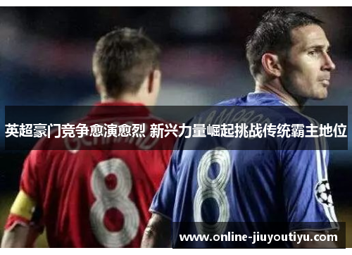 英超豪门竞争愈演愈烈 新兴力量崛起挑战传统霸主地位