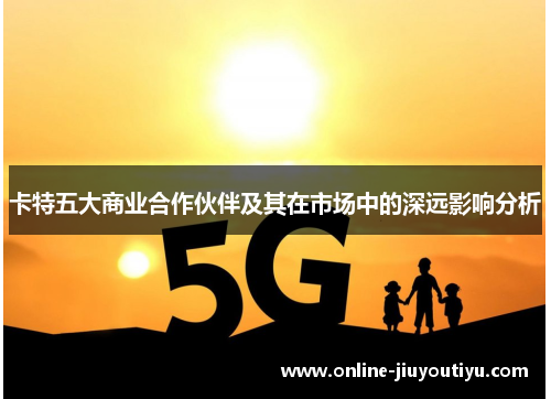 卡特五大商业合作伙伴及其在市场中的深远影响分析