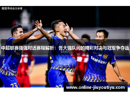 中超联赛强强对话赛程解析:各大强队间的精彩对决与冠军争夺战