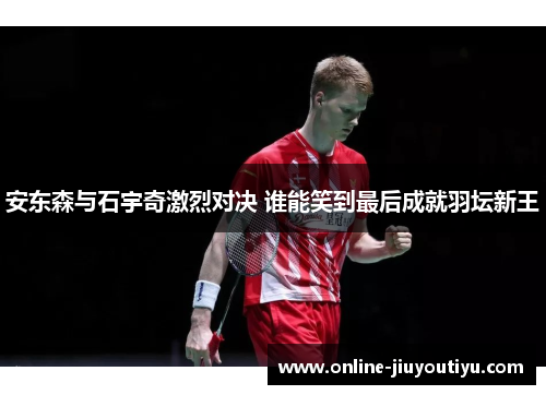 安东森与石宇奇激烈对决 谁能笑到最后成就羽坛新王