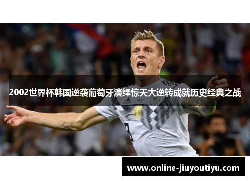 2002世界杯韩国逆袭葡萄牙演绎惊天大逆转成就历史经典之战