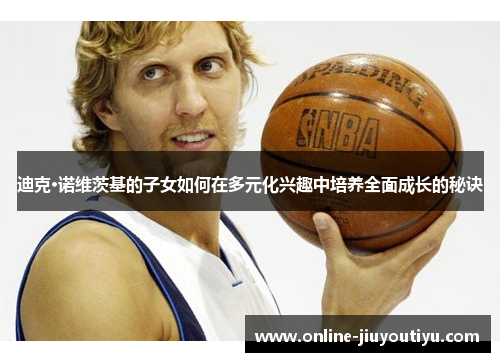迪克·诺维茨基的子女如何在多元化兴趣中培养全面成长的秘诀