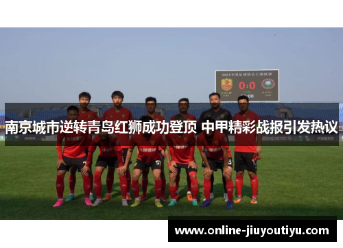 南京城市逆转青岛红狮成功登顶 中甲精彩战报引发热议