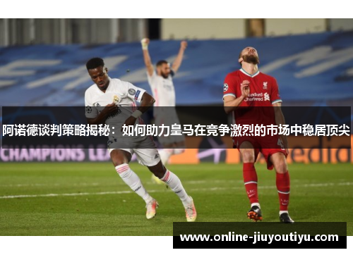 阿诺德谈判策略揭秘:如何助力皇马在竞争激烈的市场中稳居顶尖