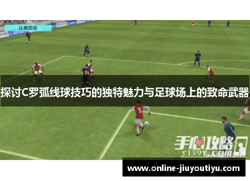 探讨C罗弧线球技巧的独特魅力与足球场上的致命武器