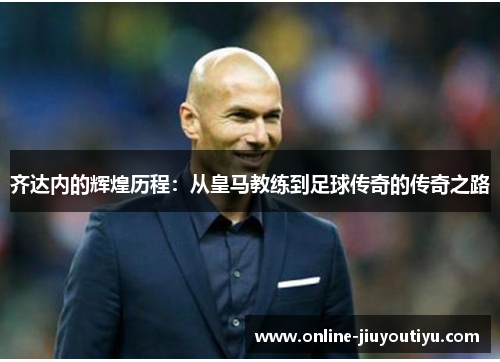 齐达内的辉煌历程:从皇马教练到足球传奇的传奇之路