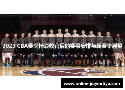 2023 CBA赛季精彩收官后的赛事安排与新赛季展望 2023 CBA赛季精彩收官后的赛事安排与新赛季展望