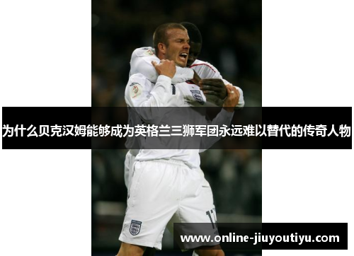 为什么贝克汉姆能够成为英格兰三狮军团永远难以替代的传奇人物