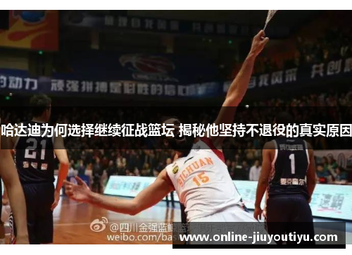 哈达迪为何选择继续征战篮坛 揭秘他坚持不退役的真实原因 哈达迪为何选择继续征战篮坛 揭秘他坚持不退役的真实原因