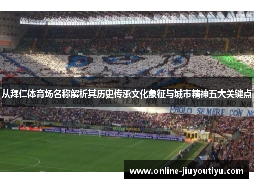 从拜仁体育场名称解析其历史传承文化象征与城市精神五大关键点 从拜仁体育场名称解析其历史传承文化象征与城市精神五大关键点