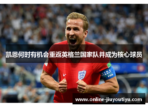凯恩何时有机会重返英格兰国家队并成为核心球员 凯恩何时有机会重返英格兰国家队并成为核心球员