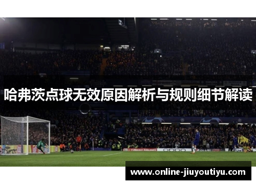 哈弗茨点球无效原因解析与规则细节解读 哈弗茨点球无效原因解析与规则细节解读