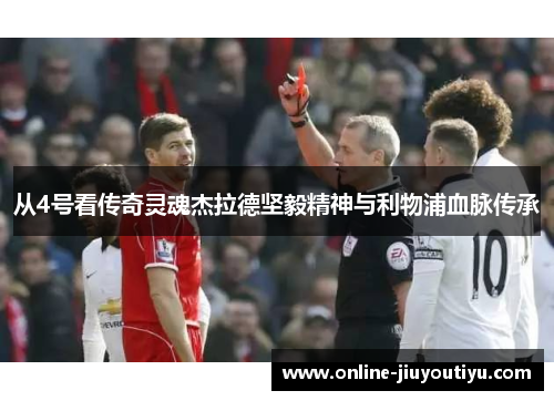 从4号看传奇灵魂杰拉德坚毅精神与利物浦血脉传承 从4号看传奇灵魂杰拉德坚毅精神与利物浦血脉传承