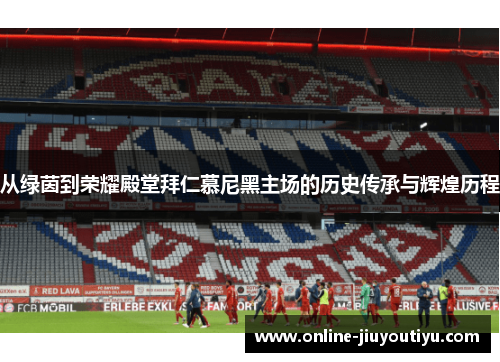 从绿茵到荣耀殿堂拜仁慕尼黑主场的历史传承与辉煌历程 从绿茵到荣耀殿堂拜仁慕尼黑主场的历史传承与辉煌历程