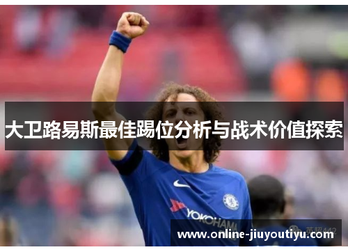 大卫路易斯最佳踢位分析与战术价值探索 大卫路易斯最佳踢位分析与战术价值探索