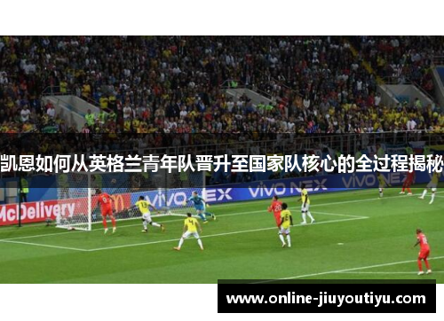 凯恩如何从英格兰青年队晋升至国家队核心的全过程揭秘 凯恩如何从英格兰青年队晋升至国家队核心的全过程揭秘