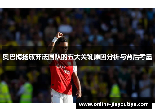 奥巴梅扬放弃法国队的五大关键原因分析与背后考量 奥巴梅扬放弃法国队的五大关键原因分析与背后考量