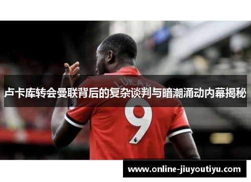 卢卡库转会曼联背后的复杂谈判与暗潮涌动内幕揭秘 卢卡库转会曼联背后的复杂谈判与暗潮涌动内幕揭秘