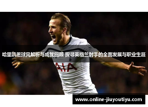 哈里凯恩球风解析与成就回顾 探寻英格兰射手的全面发展与职业生涯 哈里凯恩球风解析与成就回顾 探寻英格兰射手的全面发展与职业生涯