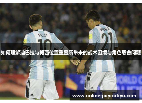 如何理解迪巴拉与梅西位置重叠所带来的战术困境与角色取舍问题 如何理解迪巴拉与梅西位置重叠所带来的战术困境与角色取舍问题