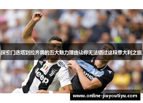 探索门迭塔到拉齐奥的五大魅力理由让你无法错过这段意大利之旅 探索门迭塔到拉齐奥的五大魅力理由让你无法错过这段意大利之旅