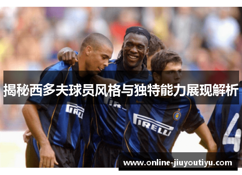 揭秘西多夫球员风格与独特能力展现解析 揭秘西多夫球员风格与独特能力展现解析