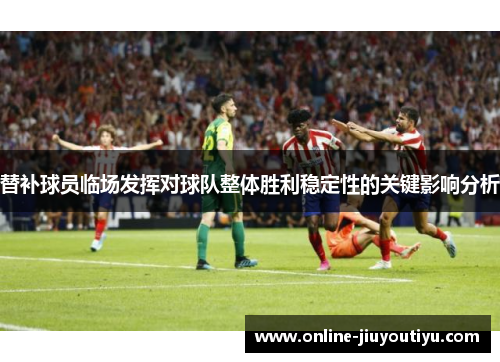 替补球员临场发挥对球队整体胜利稳定性的关键影响分析 替补球员临场发挥对球队整体胜利稳定性的关键影响分析