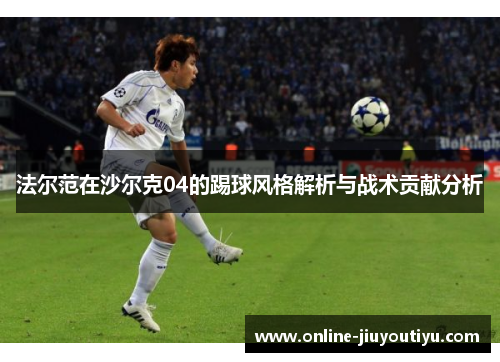 法尔范在沙尔克04的踢球风格解析与战术贡献分析