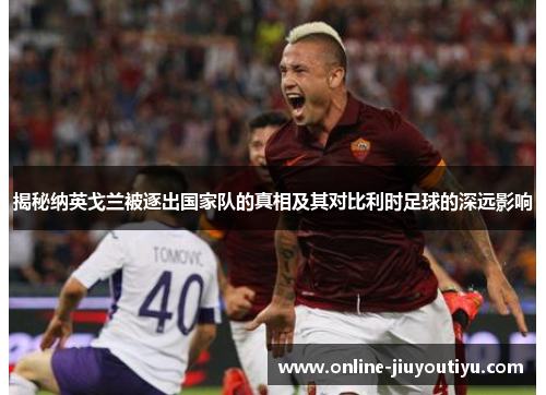 揭秘纳英戈兰被逐出国家队的真相及其对比利时足球的深远影响 揭秘纳英戈兰被逐出国家队的真相及其对比利时足球的深远影响