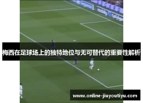 梅西在足球场上的独特地位与无可替代的重要性解析 梅西在足球场上的独特地位与无可替代的重要性解析