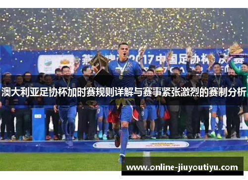 澳大利亚足协杯加时赛规则详解与赛事紧张激烈的赛制分析 澳大利亚足协杯加时赛规则详解与赛事紧张激烈的赛制分析