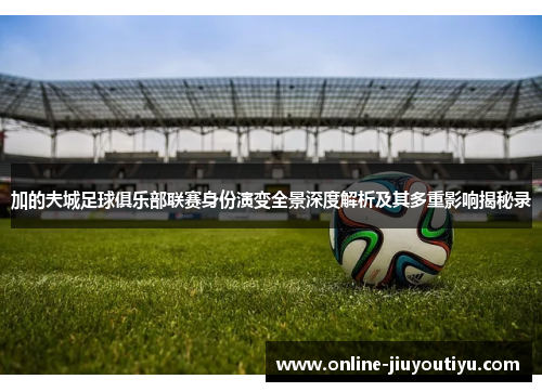 加的夫城足球俱乐部联赛身份演变全景深度解析及其多重影响揭秘录 加的夫城足球俱乐部联赛身份演变全景深度解析及其多重影响揭秘录