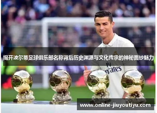 揭开波尔蒂足球俱乐部名称背后历史渊源与文化传承的神秘面纱魅力